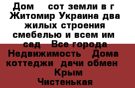 Дом 28 сот земли в г. Житомир Украина два жилых строения смебелью и всем им.,сад - Все города Недвижимость » Дома, коттеджи, дачи обмен   . Крым,Чистенькая